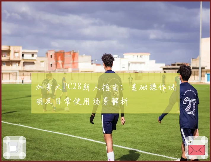 加拿大PC28新人指南：基础操作说明及日常使用场景解析