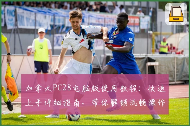 加拿大PC28电脑版使用教程：快速上手详细指南，带你解锁流畅操作体验