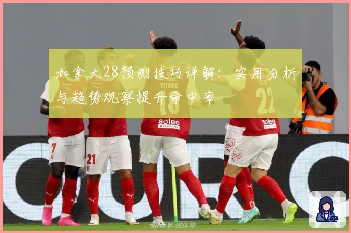 加拿大28预测技巧详解:实用分析与趋势观察提升命中率