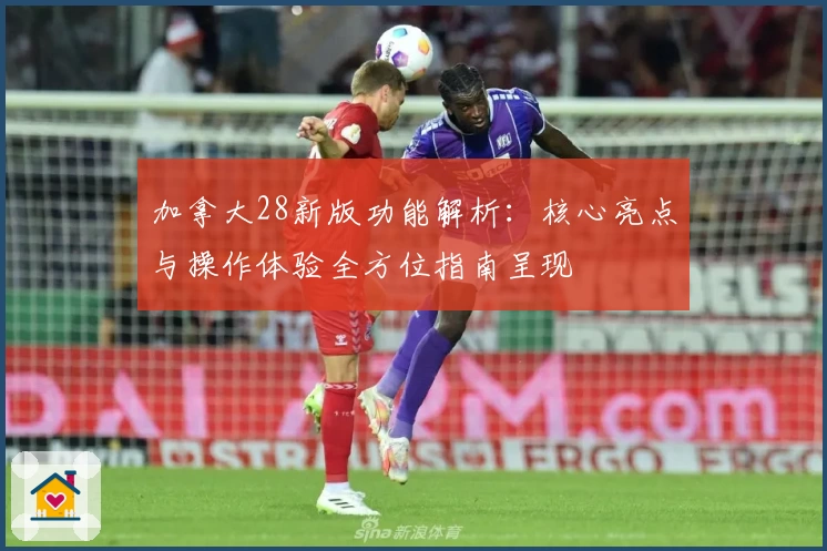 加拿大28新版功能解析：核心亮点与操作体验全方位指南呈现