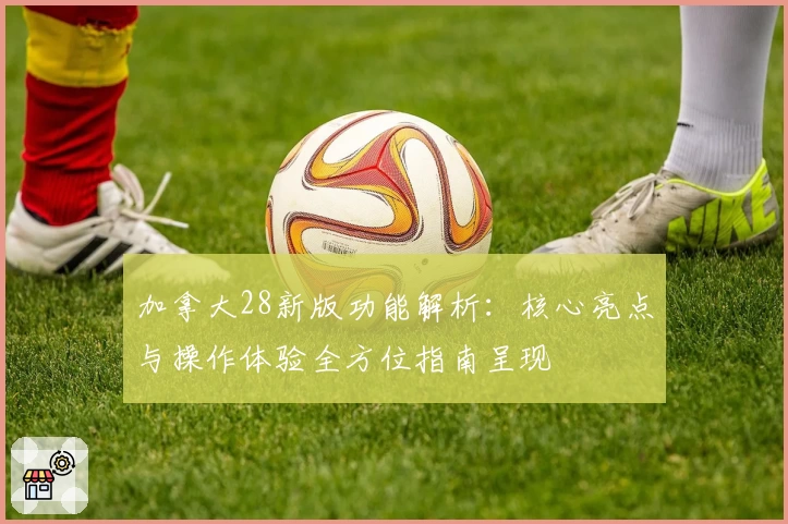 加拿大28新版功能解析：核心亮点与操作体验全方位指南呈现