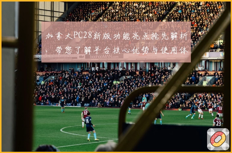 加拿大PC28新版功能亮点抢先解析，带您了解平台核心优势与使用体验