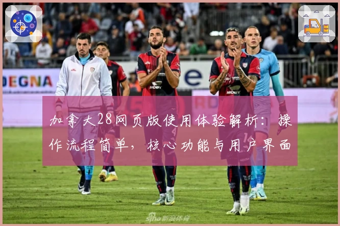 加拿大28网页版使用体验解析：操作流程简单，核心功能与用户界面体验说明