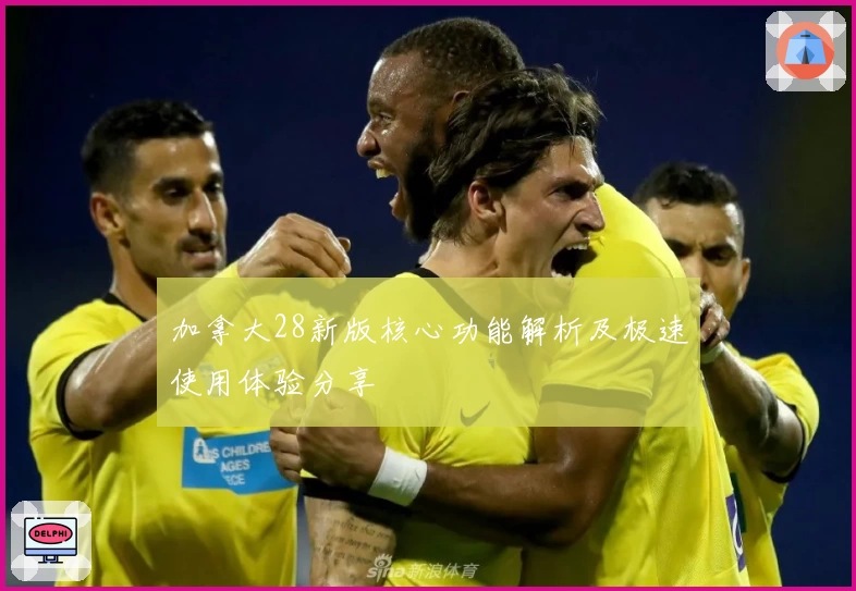 加拿大28新版核心功能解析及极速使用体验分享