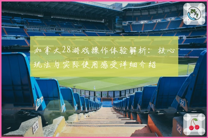 加拿大28游戏操作体验解析：核心玩法与实际使用感受详细介绍
