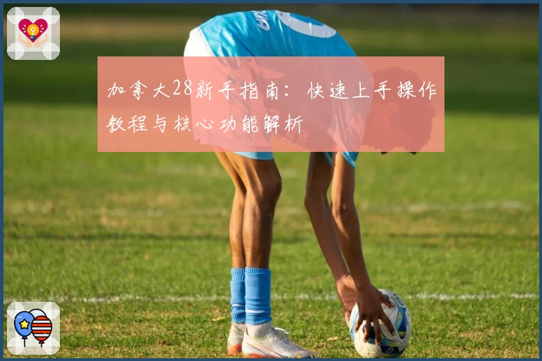 加拿大28新手指南：快速上手操作教程与核心功能解析