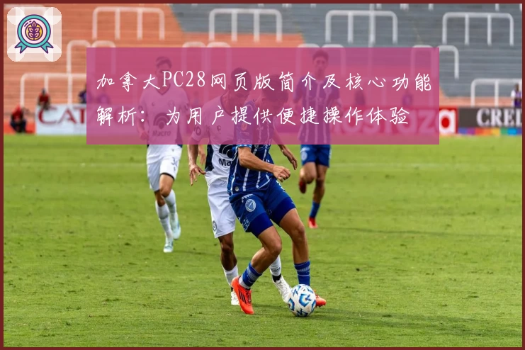 加拿大PC28网页版简介及核心功能解析：为用户提供便捷操作体验