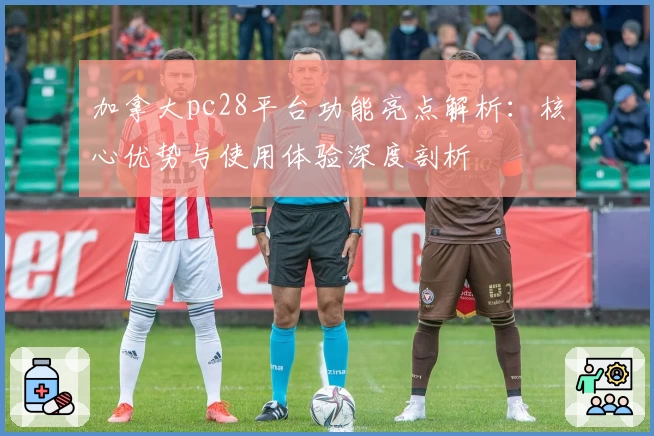 加拿大pc28平台功能亮点解析：核心优势与使用体验深度剖析