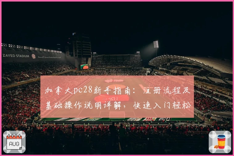 加拿大pc28新手指南：注册流程及基础操作说明详解，快速入门轻松使用平台功能