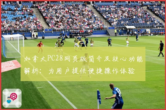 加拿大PC28网页版简介及核心功能解析：为用户提供便捷操作体验