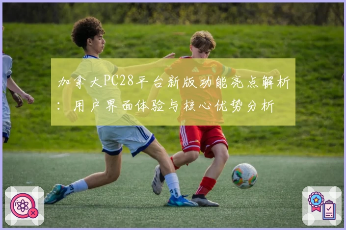 加拿大PC28平台新版功能亮点解析:用户界面体验与核心优势分析
