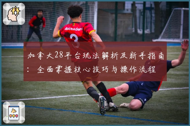 加拿大28平台玩法解析及新手指南：全面掌握核心技巧与操作流程