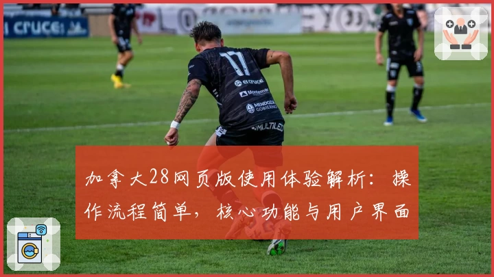 加拿大28网页版使用体验解析：操作流程简单，核心功能与用户界面体验说明