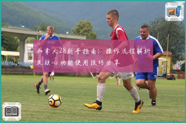 加拿大28新手指南：操作流程解析及核心功能使用技巧分享